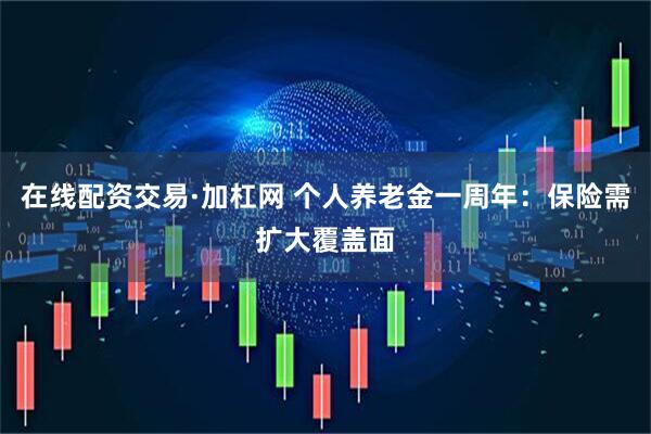 在线配资交易·加杠网 个人养老金一周年：保险需扩大覆盖面