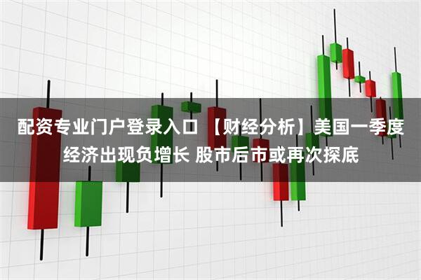 配资专业门户登录入口 【财经分析】美国一季度经济出现负增长 股市后市或再次探底