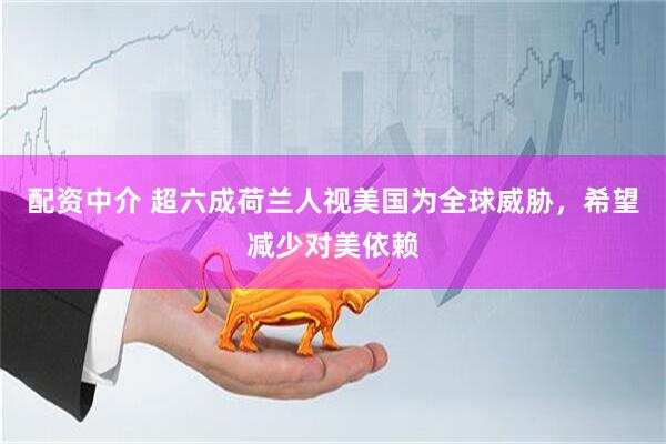 配资中介 超六成荷兰人视美国为全球威胁，希望减少对美依赖
