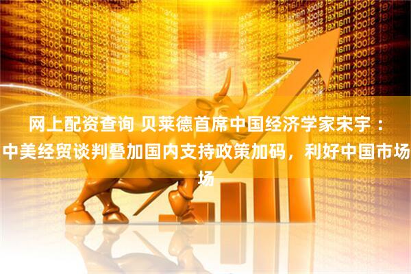 网上配资查询 贝莱德首席中国经济学家宋宇 ：中美经贸谈判叠加国内支持政策加码，利好中国市场