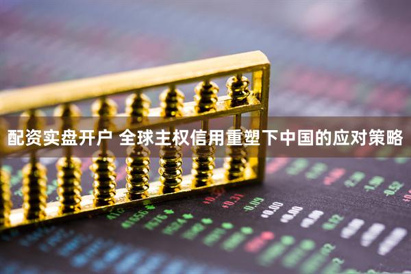 配资实盘开户 全球主权信用重塑下中国的应对策略
