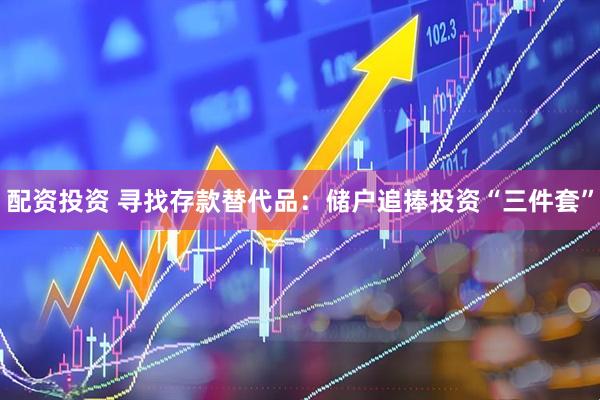 配资投资 寻找存款替代品：储户追捧投资“三件套”