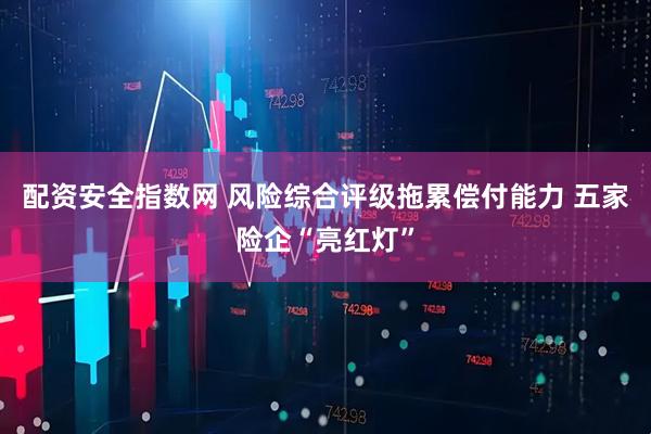配资安全指数网 风险综合评级拖累偿付能力 五家险企“亮红灯”