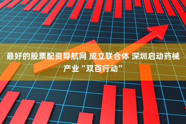 最好的股票配资导航网 成立联合体 深圳启动药械产业“双百行动”