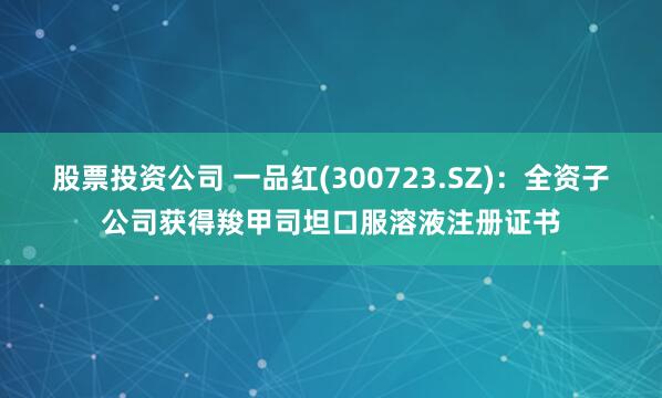 股票投资公司 一品红(300723.SZ)：全资子公司获得羧甲司坦口服溶液注册证书
