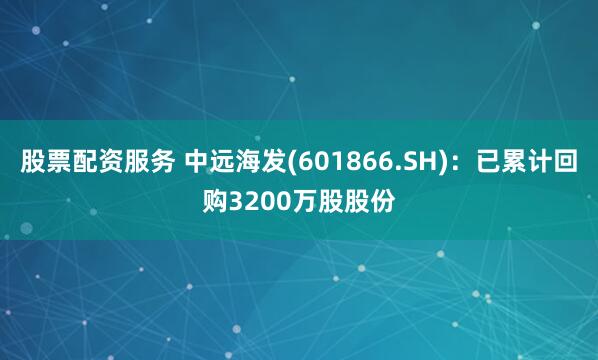 股票配资服务 中远海发(601866.SH)：已累计回购3200万股股份