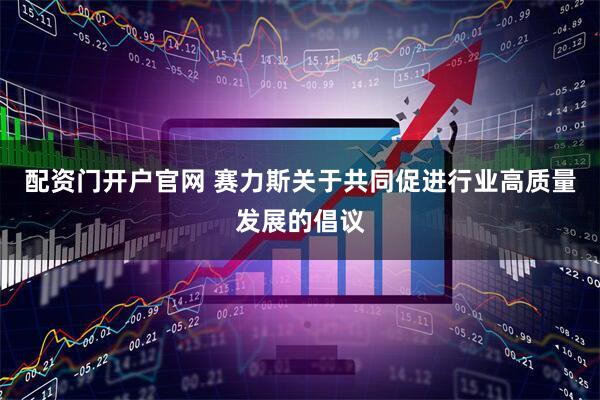 配资门开户官网 赛力斯关于共同促进行业高质量发展的倡议