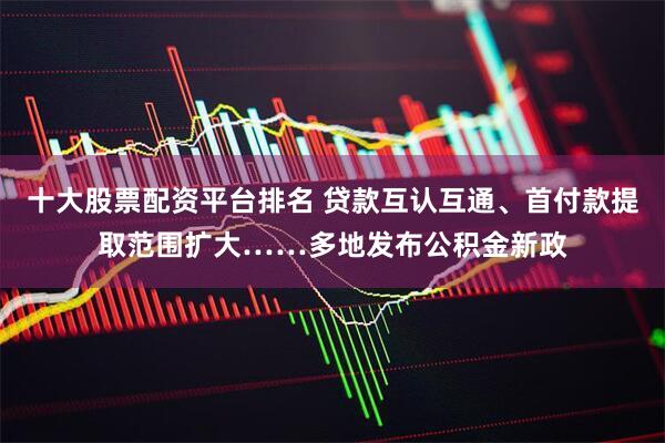 十大股票配资平台排名 贷款互认互通、首付款提取范围扩大……多地发布公积金新政