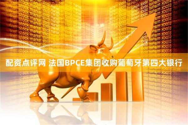 配资点评网 法国BPCE集团收购葡萄牙第四大银行