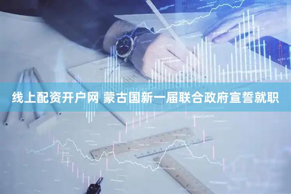 线上配资开户网 蒙古国新一届联合政府宣誓就职