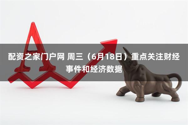 配资之家门户网 周三（6月18日）重点关注财经事件和经济数据