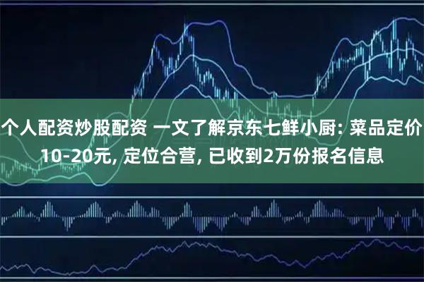 个人配资炒股配资 一文了解京东七鲜小厨: 菜品定价10-20元, 定位合营, 已收到2万份报名信息