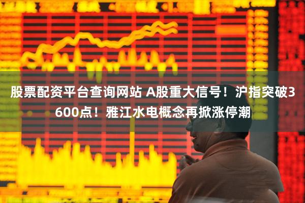 股票配资平台查询网站 A股重大信号！沪指突破3600点！雅江水电概念再掀涨停潮