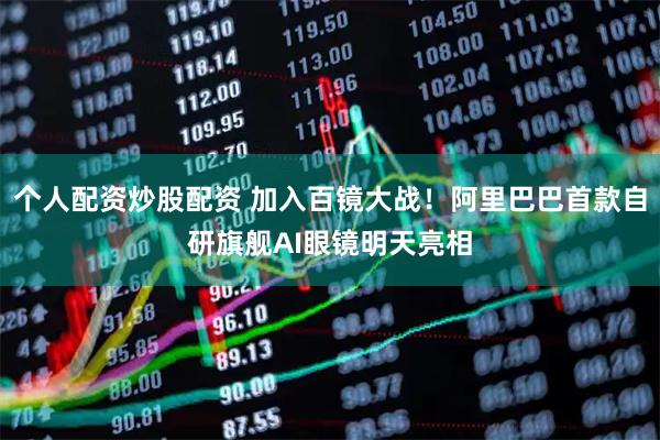 个人配资炒股配资 加入百镜大战！阿里巴巴首款自研旗舰AI眼镜明天亮相