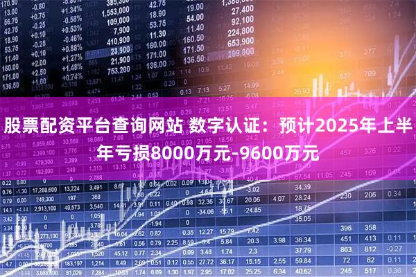 股票配资平台查询网站 数字认证：预计2025年上半年亏损8000万元-9600万元