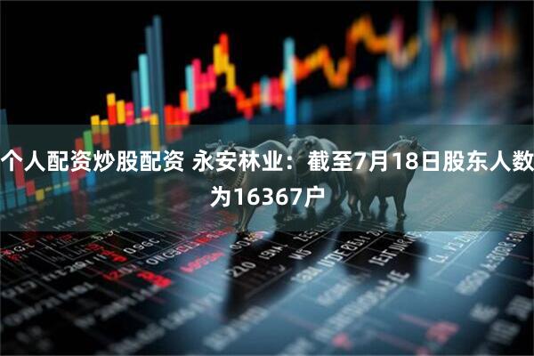 个人配资炒股配资 永安林业：截至7月18日股东人数为16367户