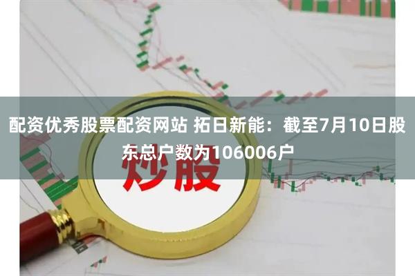 配资优秀股票配资网站 拓日新能：截至7月10日股东总户数为106006户