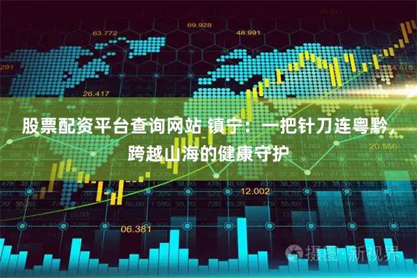 股票配资平台查询网站 镇宁：一把针刀连粤黔，跨越山海的健康守护