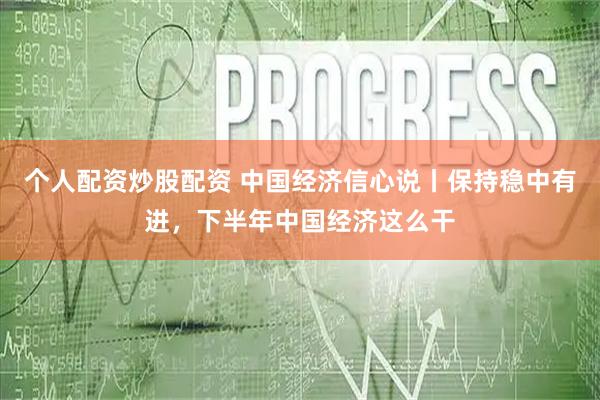 个人配资炒股配资 中国经济信心说丨保持稳中有进，下半年中国经济这么干