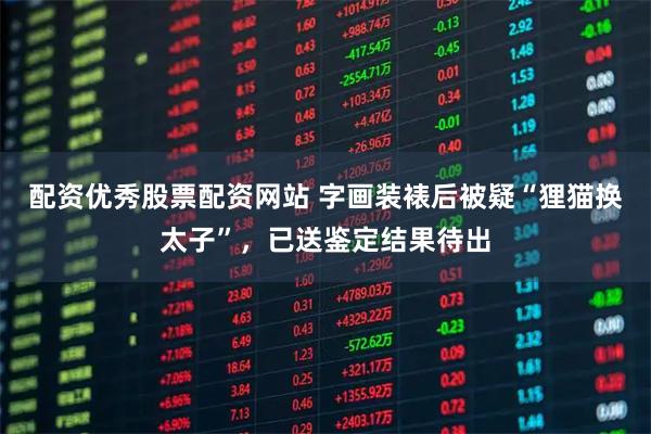 配资优秀股票配资网站 字画装裱后被疑“狸猫换太子”，已送鉴定结果待出