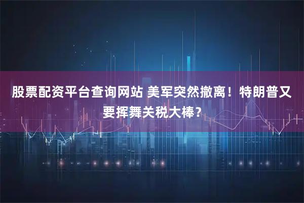 股票配资平台查询网站 美军突然撤离！特朗普又要挥舞关税大棒？