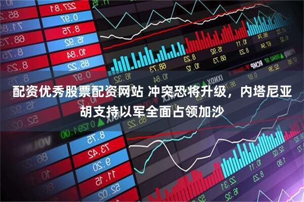 配资优秀股票配资网站 冲突恐将升级，内塔尼亚胡支持以军全面占领加沙