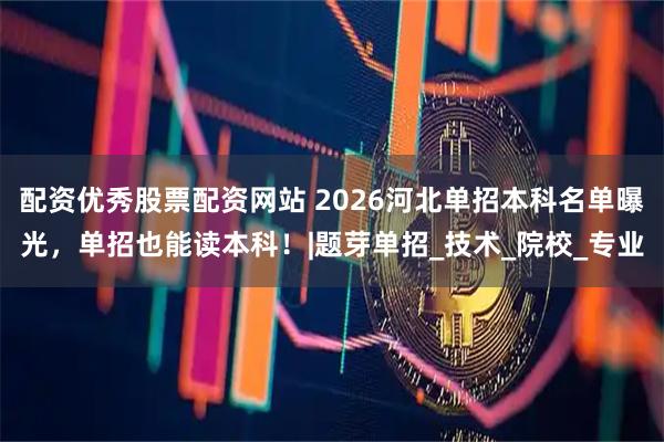 配资优秀股票配资网站 2026河北单招本科名单曝光，单招也能读本科！|题芽单招_技术_院校_专业