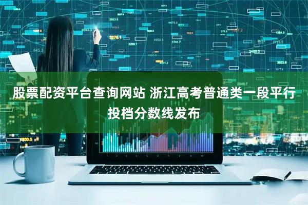 股票配资平台查询网站 浙江高考普通类一段平行投档分数线发布