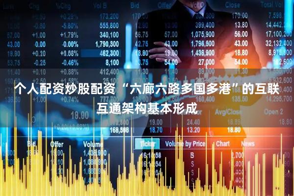 个人配资炒股配资 “六廊六路多国多港”的互联互通架构基本形成