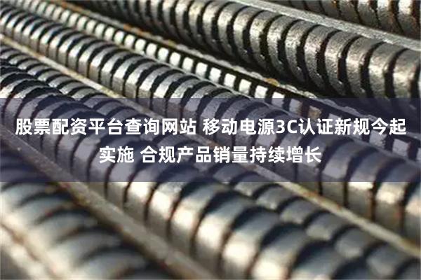 股票配资平台查询网站 移动电源3C认证新规今起实施 合规产品销量持续增长