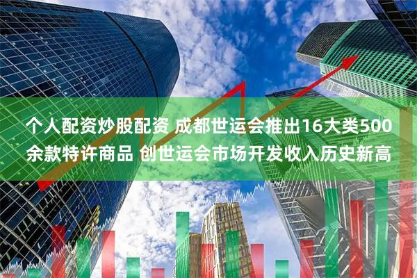 个人配资炒股配资 成都世运会推出16大类500余款特许商品 创世运会市场开发收入历史新高