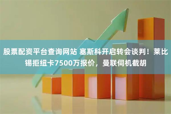 股票配资平台查询网站 塞斯科开启转会谈判！莱比锡拒纽卡7500万报价，曼联伺机截胡