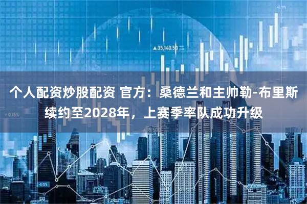 个人配资炒股配资 官方：桑德兰和主帅勒-布里斯续约至2028年，上赛季率队成功升级