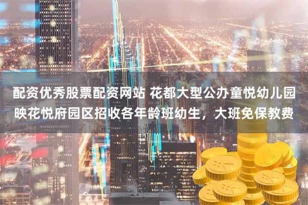 配资优秀股票配资网站 花都大型公办童悦幼儿园映花悦府园区招收各年龄班幼生,大班免保教费