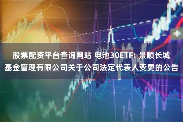 股票配资平台查询网站 电池30ETF: 景顺长城基金管理有限公司关于公司法定代表人变更的公告