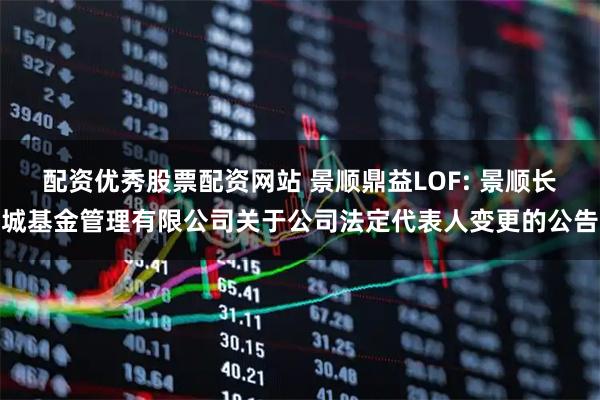 配资优秀股票配资网站 景顺鼎益LOF: 景顺长城基金管理有限公司关于公司法定代表人变更的公告