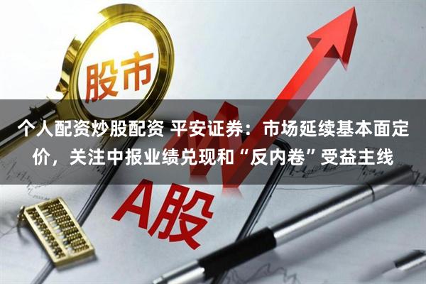 个人配资炒股配资 平安证券:市场延续基本面定价,关注中报业绩兑现和“反内卷”受益主线