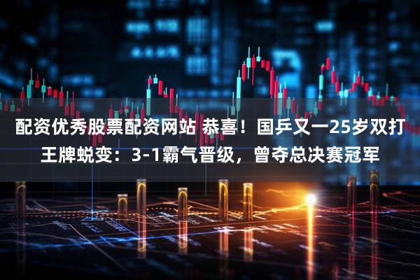 配资优秀股票配资网站 恭喜!国乒又一25岁双打王牌蜕变:3-1霸气晋级,曾夺总决赛冠军