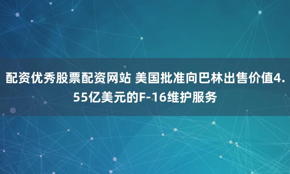 配资优秀股票配资网站 美国批准向巴林出售价值4.55亿美元的F-16维护服务