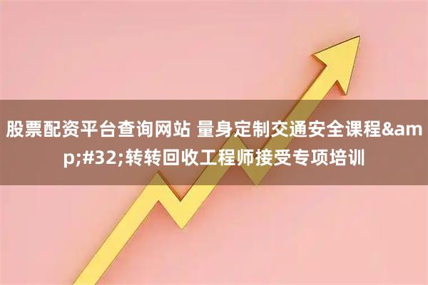 股票配资平台查询网站 量身定制交通安全课程 转转回收工程师接受专项培训